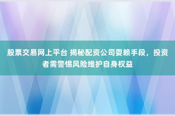 股票交易网上平台 揭秘配资公司耍赖手段，投资者需警惕风险维护自身权益
