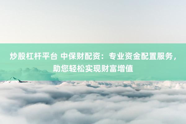 炒股杠杆平台 中保财配资：专业资金配置服务，助您轻松实现财富增值