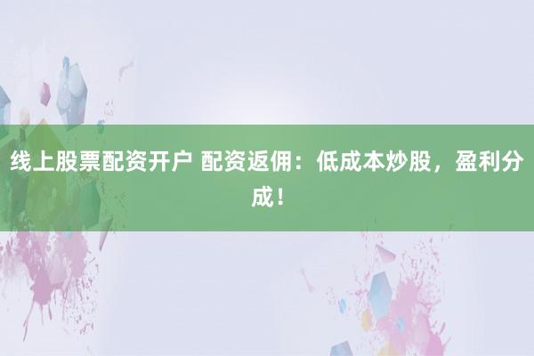 线上股票配资开户 配资返佣：低成本炒股，盈利分成！