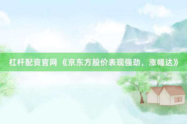 杠杆配资官网 《京东方股价表现强劲，涨幅达》