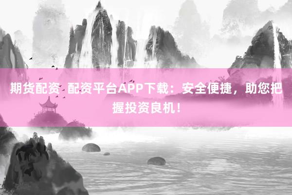 期货配资  配资平台APP下载：安全便捷，助您把握投资良机！
