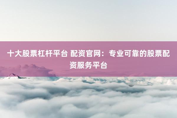 十大股票杠杆平台 配资官网：专业可靠的股票配资服务平台