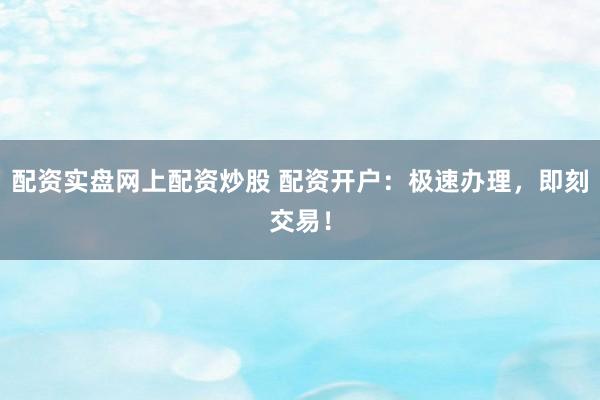 配资实盘网上配资炒股 配资开户：极速办理，即刻交易！