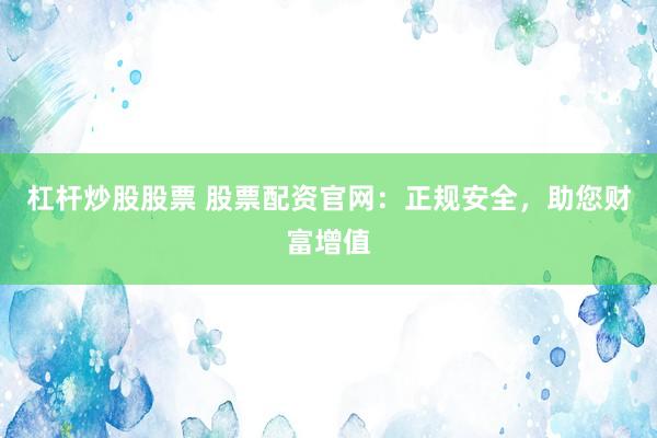 杠杆炒股股票 股票配资官网：正规安全，助您财富增值