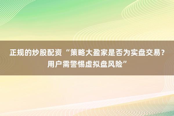 正规的炒股配资 “策略大盈家是否为实盘交易？用户需警惕虚拟盘风险”