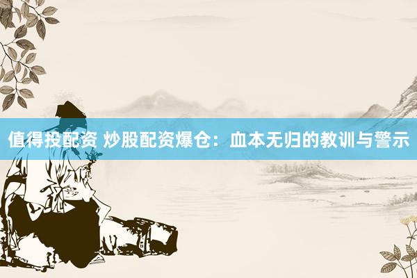 值得投配资 炒股配资爆仓：血本无归的教训与警示