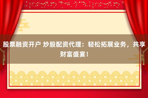 股票融资开户 炒股配资代理：轻松拓展业务，共享财富盛宴！