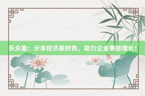 乐众盈：分享经济新时势，助力企业事迹增长！