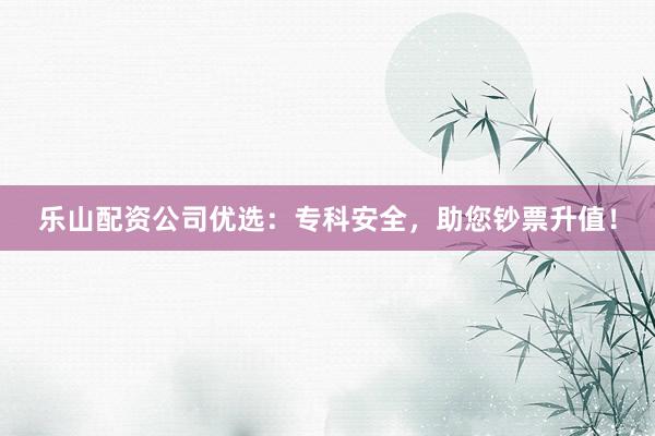 乐山配资公司优选：专科安全，助您钞票升值！