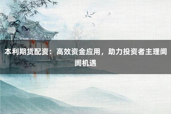 本利期货配资：高效资金应用，助力投资者主理阛阓机遇