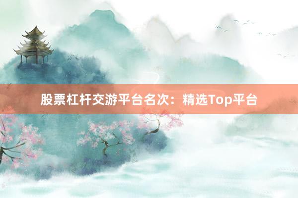 股票杠杆交游平台名次：精选Top平台