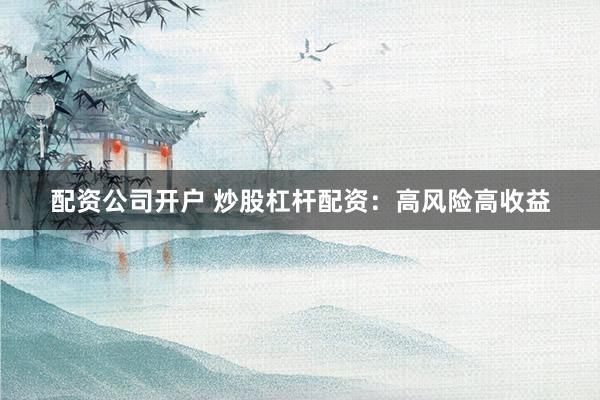 配资公司开户 炒股杠杆配资：高风险高收益