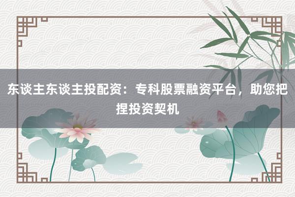 东谈主东谈主投配资：专科股票融资平台，助您把捏投资契机