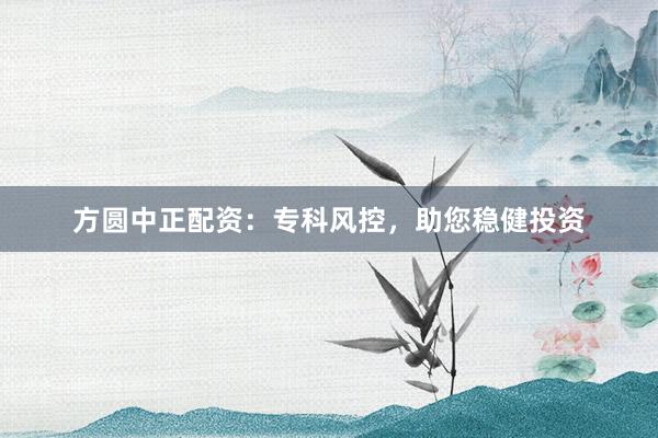 方圆中正配资：专科风控，助您稳健投资
