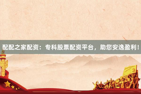配配之家配资：专科股票配资平台，助您安逸盈利！