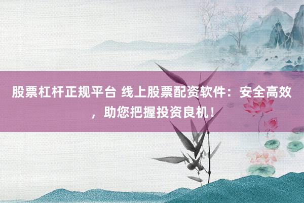 股票杠杆正规平台 线上股票配资软件：安全高效，助您把握投资良机！