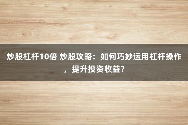 炒股杠杆10倍 炒股攻略：如何巧妙运用杠杆操作，提升投资收益？