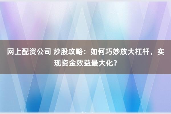 网上配资公司 炒股攻略：如何巧妙放大杠杆，实现资金效益最大化？