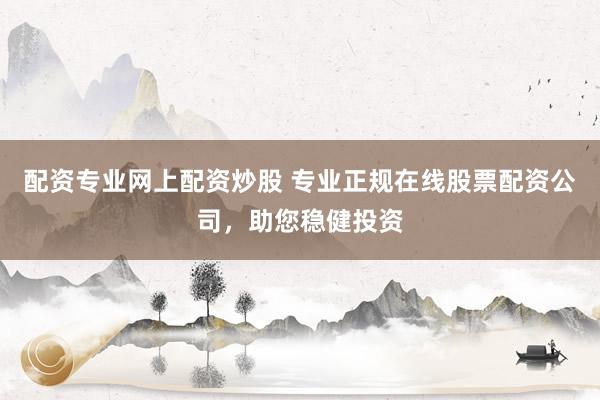 配资专业网上配资炒股 专业正规在线股票配资公司，助您稳健投资