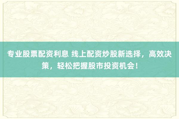 专业股票配资利息 线上配资炒股新选择，高效决策，轻松把握股市投资机会！