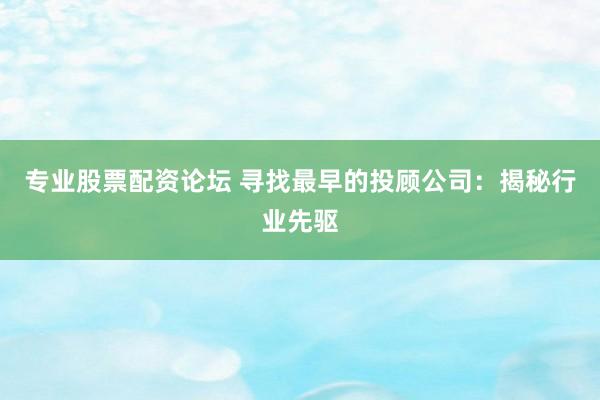 专业股票配资论坛 寻找最早的投顾公司：揭秘行业先驱