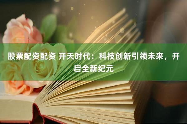 股票配资配资 开天时代：科技创新引领未来，开启全新纪元