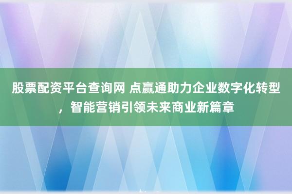 股票配资平台查询网 点赢通助力企业数字化转型，智能营销引领未来商业新篇章