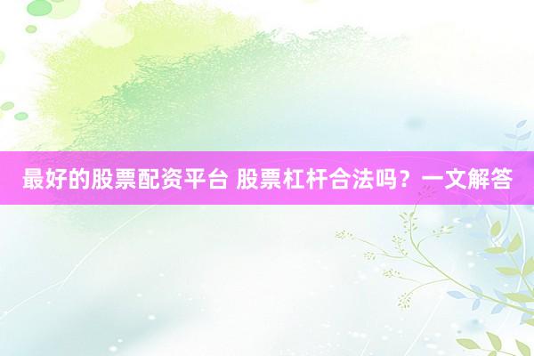 最好的股票配资平台 股票杠杆合法吗？一文解答