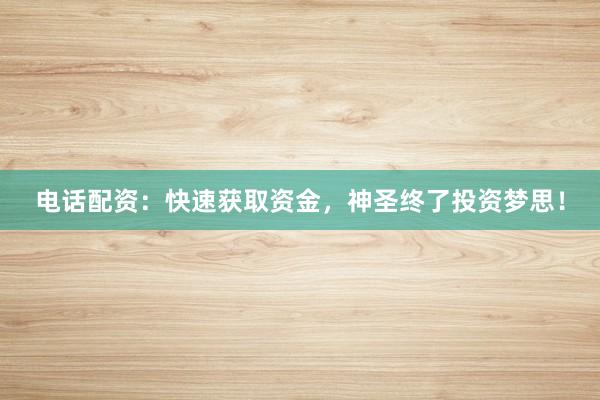 电话配资：快速获取资金，神圣终了投资梦思！