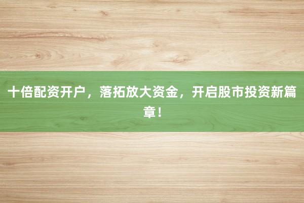 十倍配资开户，落拓放大资金，开启股市投资新篇章！