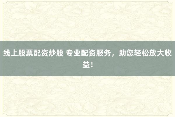 线上股票配资炒股 专业配资服务，助您轻松放大收益！