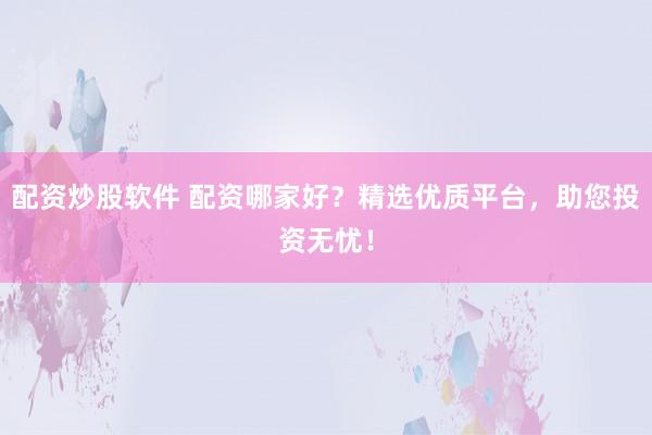配资炒股软件 配资哪家好？精选优质平台，助您投资无忧！