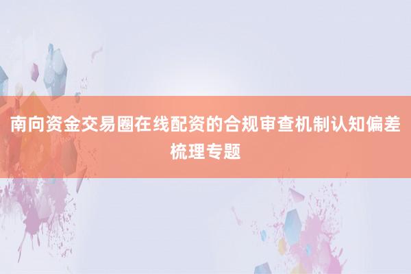 南向资金交易圈在线配资的合规审查机制认知偏差梳理专题