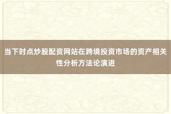 当下时点炒股配资网站在跨境投资市场的资产相关性分析方法论演进