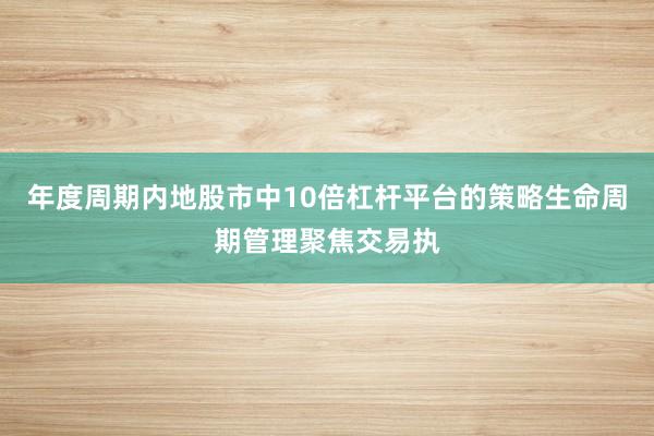年度周期内地股市中10倍杠杆平台的策略生命周期管理聚焦交易执