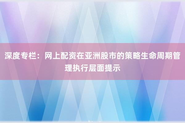 深度专栏：网上配资在亚洲股市的策略生命周期管理执行层面提示