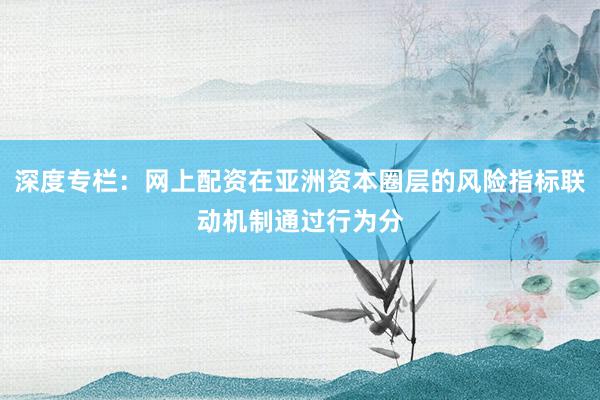 深度专栏：网上配资在亚洲资本圈层的风险指标联动机制通过行为分