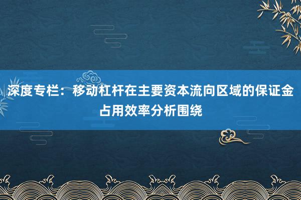 深度专栏：移动杠杆在主要资本流向区域的保证金占用效率分析围绕