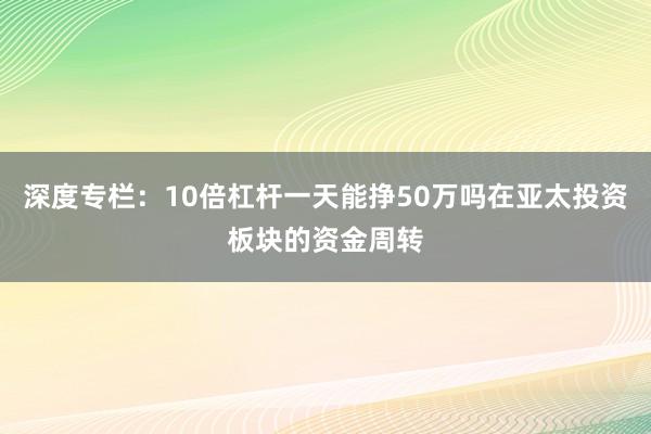 深度专栏：10倍杠杆一天能挣50万吗在亚太投资板块的资金周转