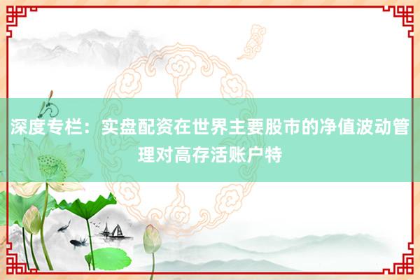 深度专栏：实盘配资在世界主要股市的净值波动管理对高存活账户特
