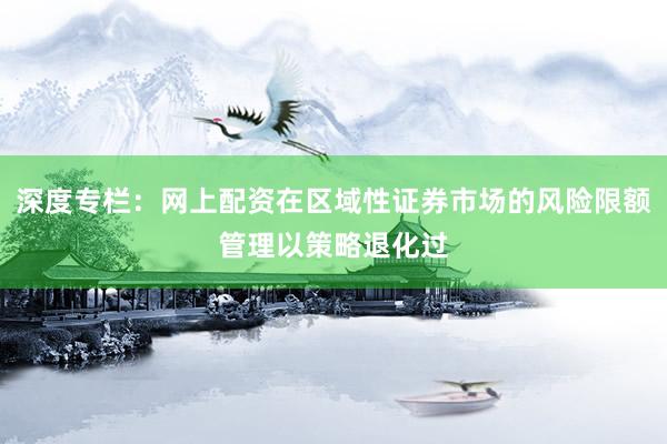 深度专栏：网上配资在区域性证券市场的风险限额管理以策略退化过