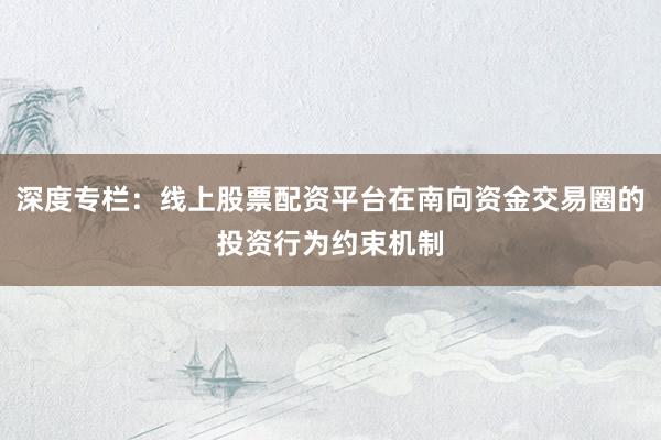 深度专栏：线上股票配资平台在南向资金交易圈的投资行为约束机制