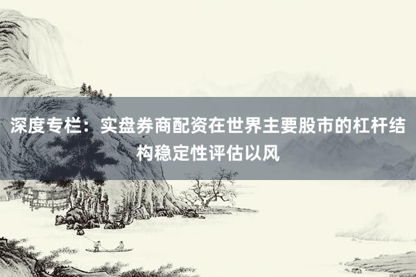 深度专栏：实盘券商配资在世界主要股市的杠杆结构稳定性评估以风