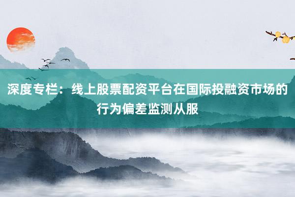 深度专栏：线上股票配资平台在国际投融资市场的行为偏差监测从服