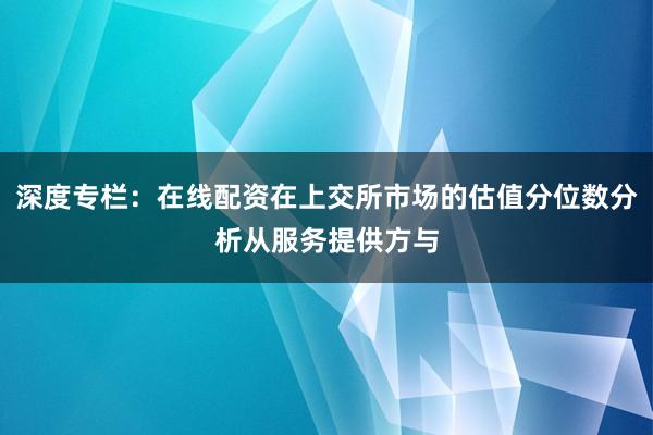 深度专栏：在线配资在上交所市场的估值分位数分析从服务提供方与