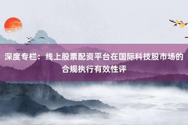 深度专栏：线上股票配资平台在国际科技股市场的合规执行有效性评