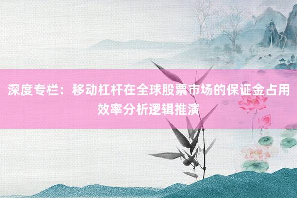 深度专栏：移动杠杆在全球股票市场的保证金占用效率分析逻辑推演