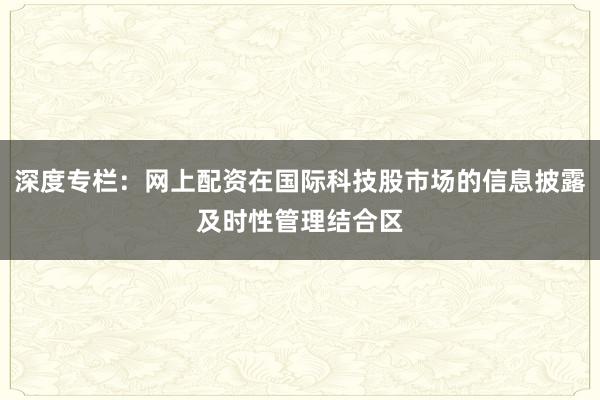 深度专栏：网上配资在国际科技股市场的信息披露及时性管理结合区