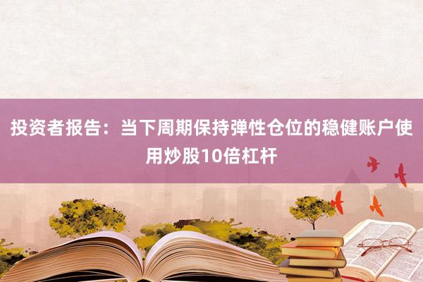 投资者报告：当下周期保持弹性仓位的稳健账户使用炒股10倍杠杆