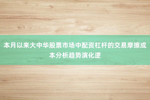 本月以来大中华股票市场中配资杠杆的交易摩擦成本分析趋势演化逻